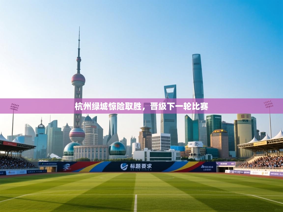 开云体育入口网址-杭州绿城惊险取胜，晋级下一轮比赛  第3张