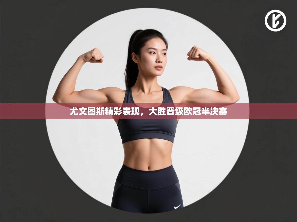 开云·体育app中国官方网站-尤文图斯精彩表现，大胜晋级欧冠半决赛  第3张