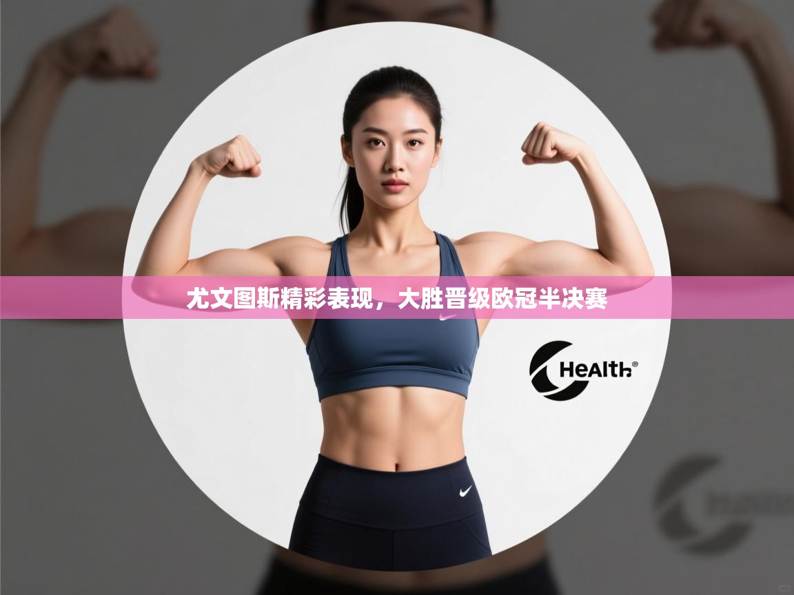 开云·体育app中国官方网站-尤文图斯精彩表现，大胜晋级欧冠半决赛  第4张