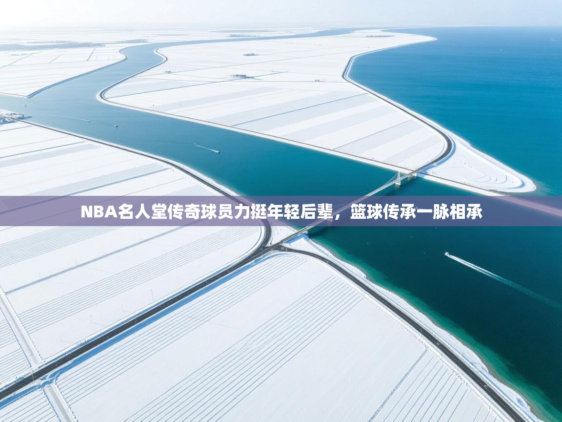 云开官网-NBA名人堂传奇球员力挺年轻后辈，篮球传承一脉相承  第2张