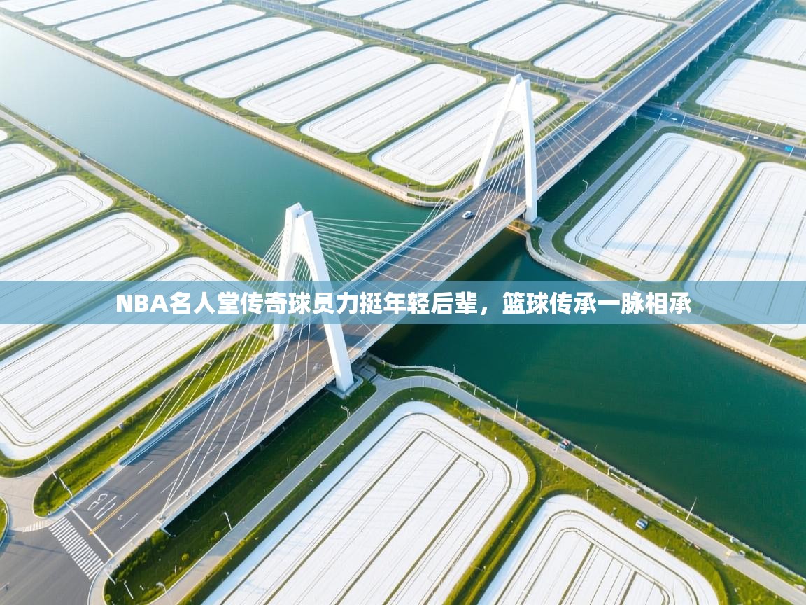 云开官网-NBA名人堂传奇球员力挺年轻后辈，篮球传承一脉相承  第3张